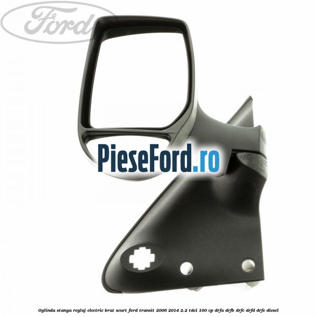 Oglinda stanga reglaj electric brat scurt Ford Transit 2006-2014 2.2 TDCi 100 cp DRFA, DRFB, DRFC, DRFD, DRFE diesel
