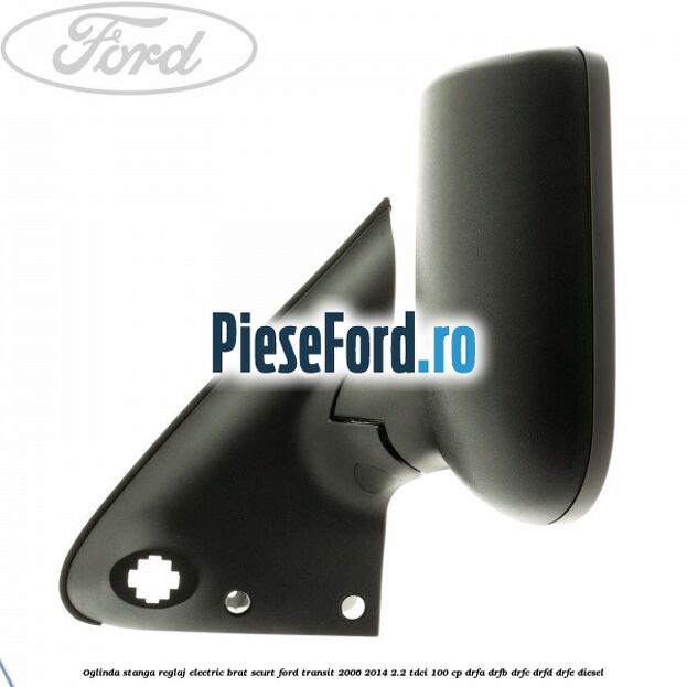 Oglinda stanga reglaj electric brat scurt Ford Transit 2006-2014 2.2 TDCi 100 cp Oglinda stanga reglaj electric brat scurt Ford Transit 2006-2014 2.2 TDCi 100 cp DRFA, DRFB, DRFC, DRFD, DRFE diesel