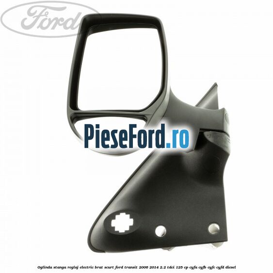 Oglinda stanga reglaj electric brat scurt Ford Transit 2006-2014 2.2 TDCi 125 cp CYFA, CYFB, CYFC, CYFD diesel