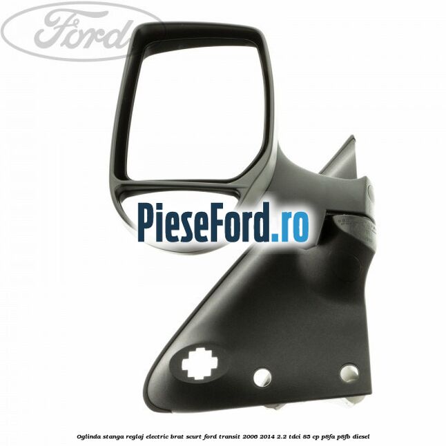 Oglinda stanga reglaj electric brat scurt Ford Transit 2006-2014 2.2 TDCi 85 cp P8FA, P8FB diesel