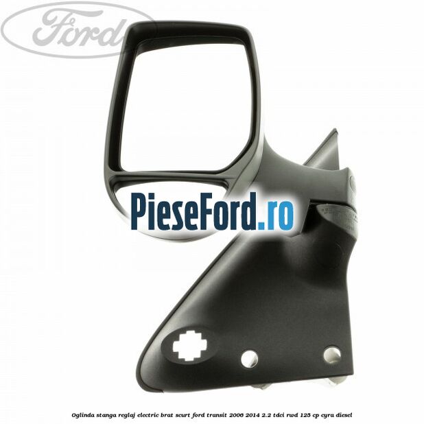 Oglinda stanga reglaj electric brat scurt Ford Transit 2006-2014 2.2 TDCi RWD 125 cp CYRA diesel