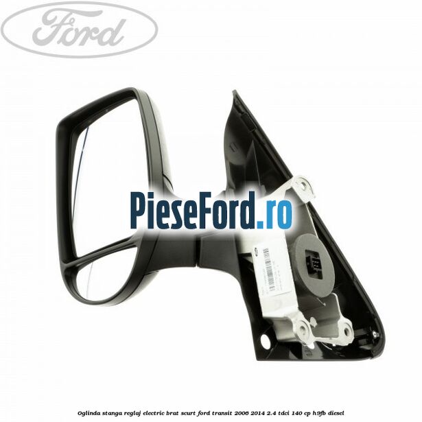 Oglinda stanga reglaj electric brat scurt Ford Transit 2006-2014 2.4 TDCi 140 cp H9FB diesel