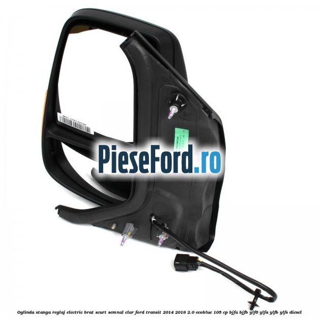 Oglinda stanga reglaj electric brat scurt semnal clar Ford Transit 2014-2018 2.0 EcoBlue 105 cp BJFA, BJFB, YLF6, YLFA, YLFB, YLFS diesel