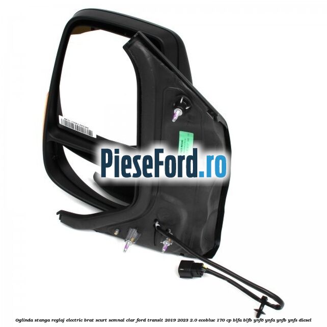Oglinda stanga reglaj electric brat scurt semnal clar Ford Transit 2019-2023 2.0 EcoBlue 170 cp BLFA, BLFB, YNF6, YNFA, YNFB, YNFS diesel