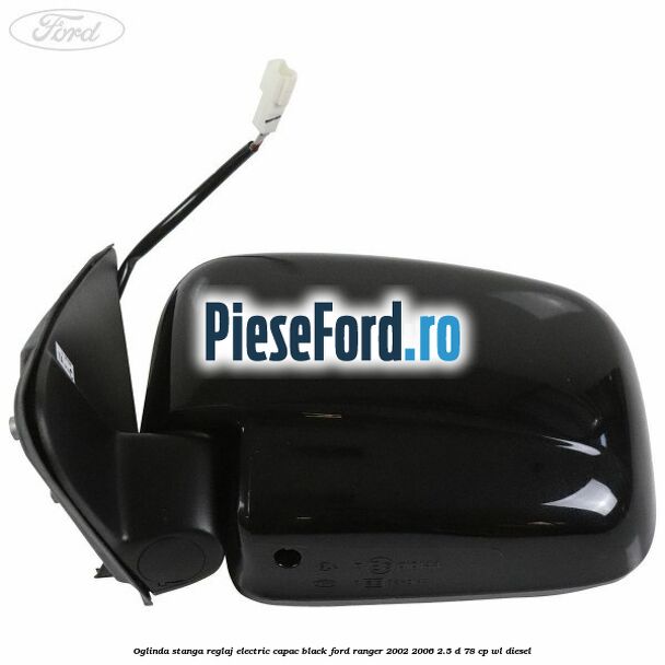 Oglinda stanga reglaj electric capac black Ford Ranger 2002-2006 2.5 D 78 cp Oglinda stanga reglaj electric capac black Ford Ranger 2002-2006 2.5 D 78 cp WL diesel