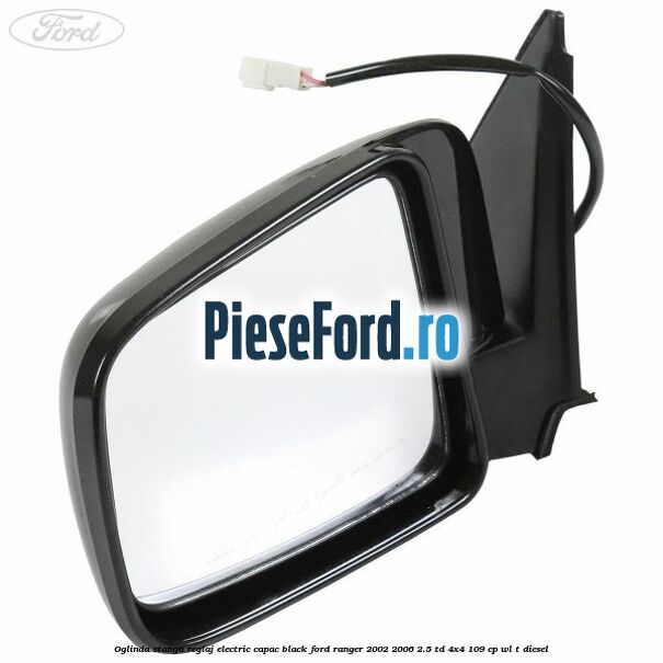 Oglinda stanga reglaj electric capac black Ford Ranger 2002-2006 2.5 TD 4x4 109 cp WL-T diesel