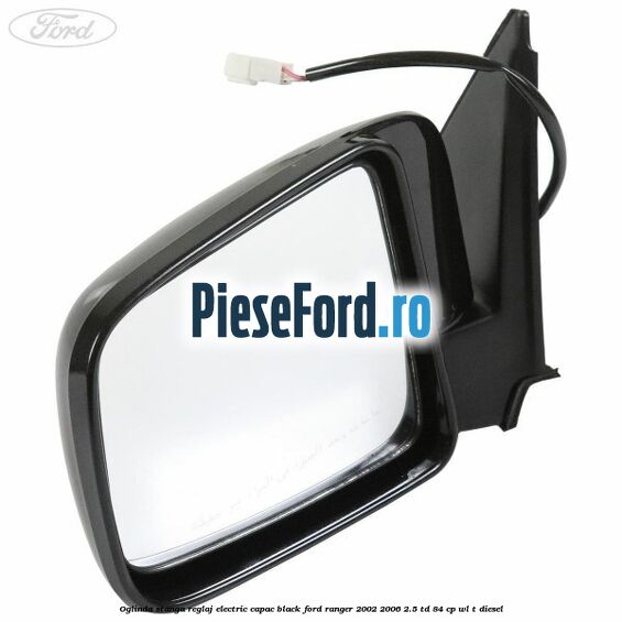 Oglinda stanga reglaj electric capac black Ford Ranger 2002-2006 2.5 TD 84 cp WL-T diesel