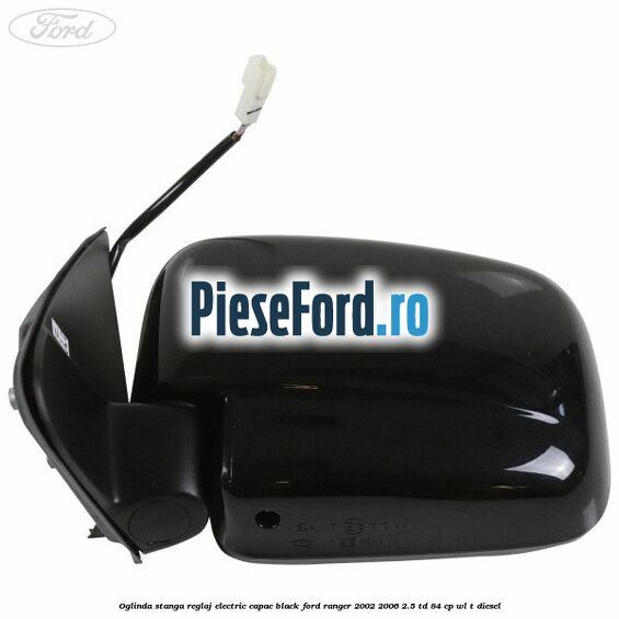 Oglinda stanga reglaj electric capac black Ford Ranger 2002-2006 2.5 TD 84 cp WL-T diesel