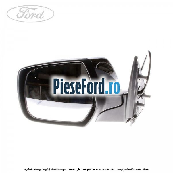 Oglinda stanga reglaj electric capac cromat Ford Ranger 2006-2012 3.0 TDCi 156 cp MD30DITC, WEAT diesel