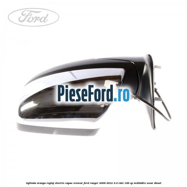 Oglinda stanga reglaj electric capac cromat Ford Ranger 2006-2012 3.0 TDCi 156 cp MD30DITC, WEAT diesel