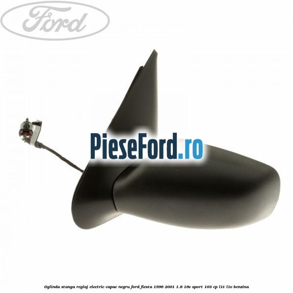 Oglinda stanga reglaj electric capac negru Ford Fiesta 1996-2001 1.6 16V Sport 103 cp L1T, L1V benzina