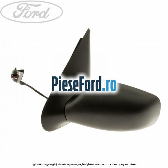 Oglinda stanga reglaj electric capac negru Ford Fiesta 1996-2001 1.8 D 60 cp Oglinda stanga reglaj electric capac negru Ford Fiesta 1996-2001 1.8 D 60 cp RTJ, RTK diesel