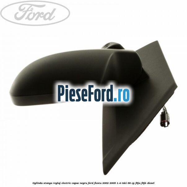 Oglinda stanga reglaj electric capac negru Ford Fiesta 2002-2005 1.4 TDCi 68 cp Oglinda stanga reglaj electric capac negru Ford Fiesta 2002-2005 1.4 TDCi 68 cp F6JA, F6JB diesel