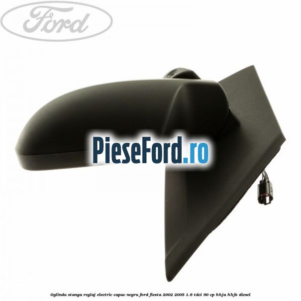 Oglinda stanga reglaj electric capac negru Ford Fiesta 2002-2005 1.6 TDCi 90 cp HHJA, HHJB diesel