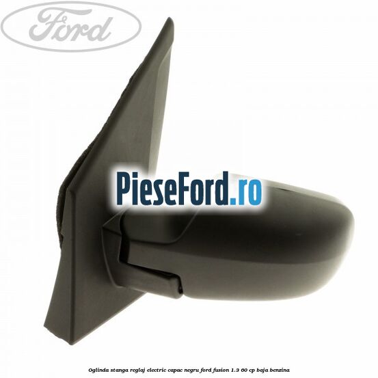 Oglinda stanga reglaj electric capac negru Ford Fusion 1.3 60 cp Oglinda stanga reglaj electric capac negru Ford Fusion 1.3 60 cp BAJA benzina