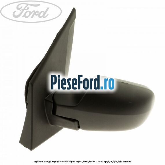 Oglinda stanga reglaj electric capac negru Ford Fusion 1.4 80 cp FXJA, FXJB, FXJC benzina