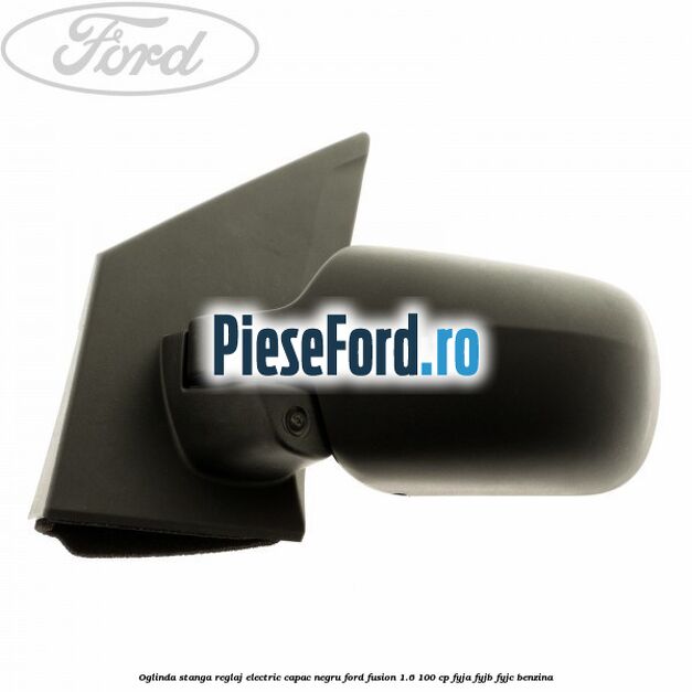 Oglinda stanga reglaj electric capac negru Ford Fusion 1.6 100 cp FYJA, FYJB, FYJC benzina