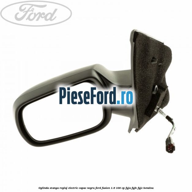 Oglinda stanga reglaj electric capac negru Ford Fusion 1.6 100 cp FYJA, FYJB, FYJC benzina