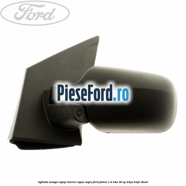 Oglinda stanga reglaj electric capac negru Ford Fusion 1.6 TDCi 90 cp Oglinda stanga reglaj electric capac negru Ford Fusion 1.6 TDCi 90 cp HHJA, HHJB diesel
