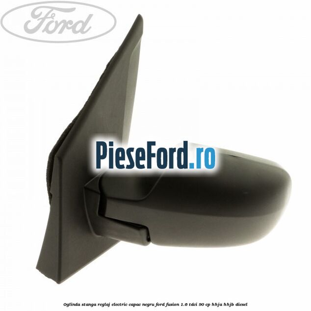 Oglinda stanga reglaj electric capac negru Ford Fusion 1.6 TDCi 90 cp Oglinda stanga reglaj electric capac negru Ford Fusion 1.6 TDCi 90 cp HHJA, HHJB diesel