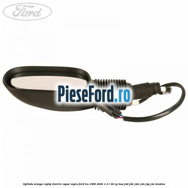 Oglinda stanga reglaj electric capac negru Ford Ka 1996-2008 1.3 i 60 cp BAA, J4D, J4K, J4M, J4N, J4P, J4S benzina