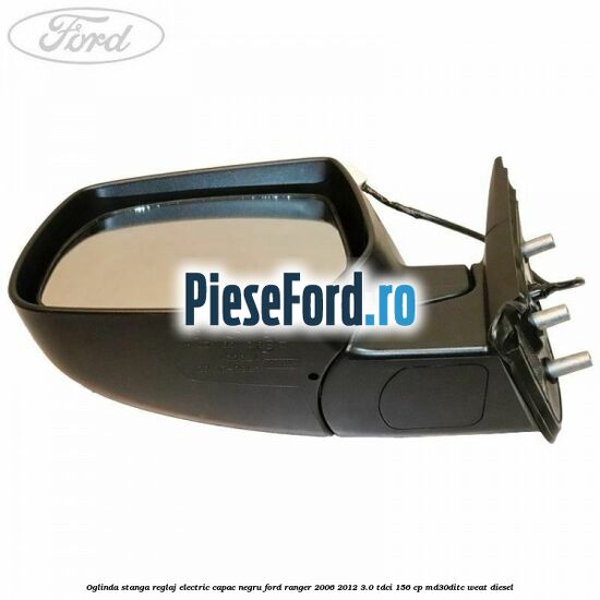 Oglinda stanga reglaj electric capac negru Ford Ranger 2006-2012 3.0 TDCi 156 cp MD30DITC, WEAT diesel