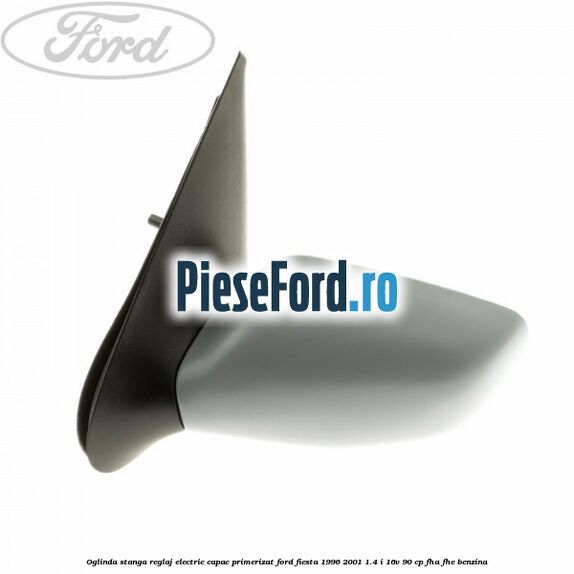Oglinda stanga reglaj electric capac primerizat Ford Fiesta 1996-2001 1.4 i 16V 90 cp FHA, FHE benzina