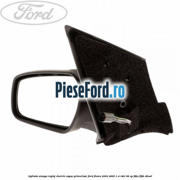 Oglinda stanga reglaj electric capac primerizat Ford Fiesta 2002-2005 1.4 TDCi 68 cp F6JA, F6JB diesel