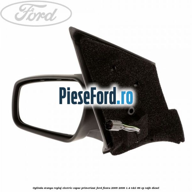 Oglinda stanga reglaj electric capac primerizat Ford Fiesta 2005-2008 1.4 TDCi 68 cp N4JB diesel