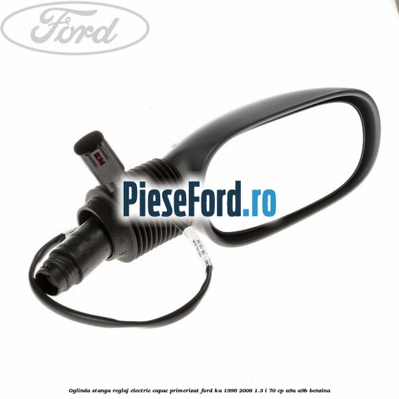 Oglinda stanga reglaj electric capac primerizat Ford Ka 1996-2008 1.3 i 70 cp Oglinda stanga reglaj electric capac primerizat Ford Ka 1996-2008 1.3 i 70 cp A9A, A9B benzina