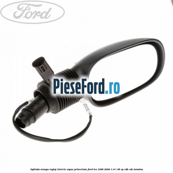 Oglinda stanga reglaj electric capac primerizat Ford Ka 1996-2008 1.6 i 95 cp CDB, CDC benzina