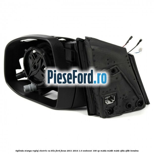 Oglinda stanga reglaj electric cu BLIS Ford Focus 2011-2014 1.0 EcoBoost 100 cp M2DA, M2DB, M2DC, SFDA, SFDB benzina
