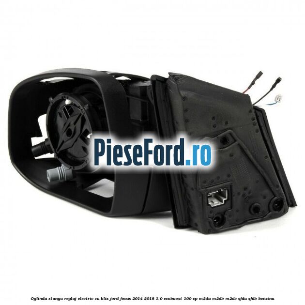 Oglinda stanga reglaj electric cu BLIS Ford Focus 2014-2018 1.0 EcoBoost 100 cp Oglinda stanga reglaj electric cu BLIS Ford Focus 2014-2018 1.0 EcoBoost 100 cp M2DA, M2DB, M2DC, SFDA, SFDB benzina