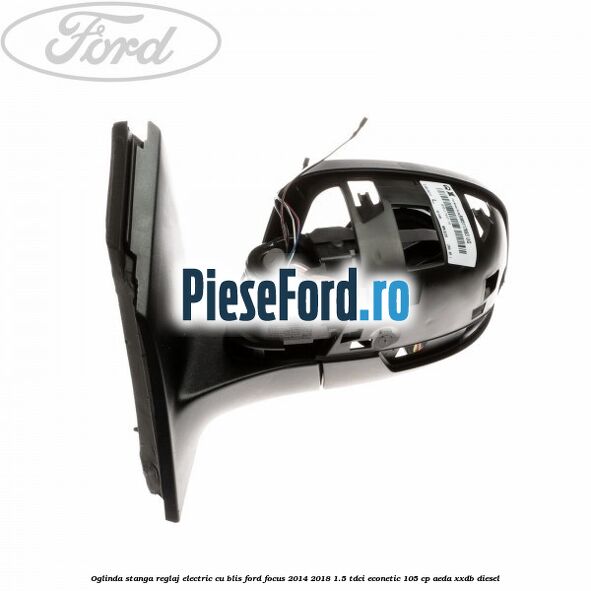 Oglinda stanga reglaj electric cu BLIS Ford Focus 2014-2018 1.5 TDCi ECOnetic 105 cp Oglinda stanga reglaj electric cu BLIS Ford Focus 2014-2018 1.5 TDCi ECOnetic 105 cp AEDA, XXDB diesel