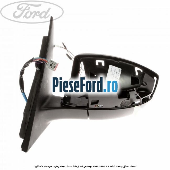 Oglinda stanga reglaj electric cu BLIS Ford Galaxy 2007-2014 1.8 TDCi 100 cp Oglinda stanga reglaj electric cu BLIS Ford Galaxy 2007-2014 1.8 TDCi 100 cp FFWA diesel