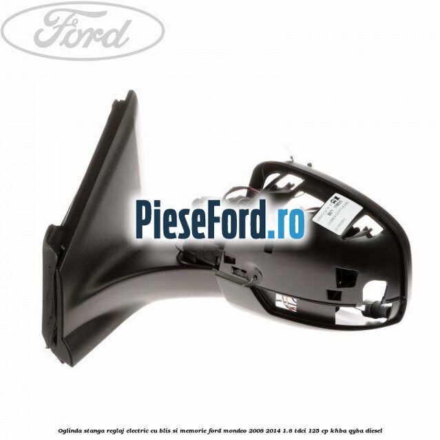 Oglinda stanga reglaj electric cu BLIS si memorie Ford Mondeo 2008-2014 1.8 TDCi 125 cp Oglinda stanga reglaj electric cu BLIS si memorie Ford Mondeo 2008-2014 1.8 TDCi 125 cp KHBA, QYBA diesel