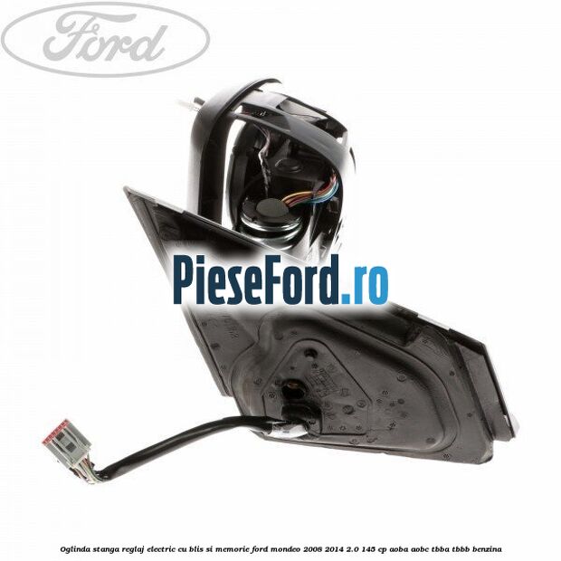 Oglinda stanga reglaj electric cu BLIS si memorie Ford Mondeo 2008-2014 2.0 145 cp Oglinda stanga reglaj electric cu BLIS si memorie Ford Mondeo 2008-2014 2.0 145 cp AOBA, AOBC, TBBA, TBBB benzina