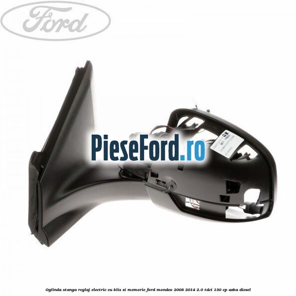 Oglinda stanga reglaj electric cu BLIS si memorie Ford Mondeo 2008-2014 2.0 TDCi 130 cp Oglinda stanga reglaj electric cu BLIS si memorie Ford Mondeo 2008-2014 2.0 TDCi 130 cp AZBA diesel