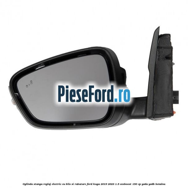 Oglinda stanga reglaj electric cu BLIS si rabatare Ford Kuga 2019-2023 1.5 EcoBoost 150 cp YZDA, YZDB benzina