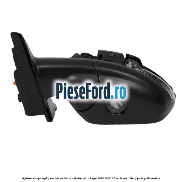 Oglinda stanga reglaj electric cu BLIS si rabatare Ford Kuga 2019-2023 1.5 EcoBoost 150 cp Oglinda stanga reglaj electric cu BLIS si rabatare Ford Kuga 2019-2023 1.5 EcoBoost 150 cp YZDA, YZDB benzina