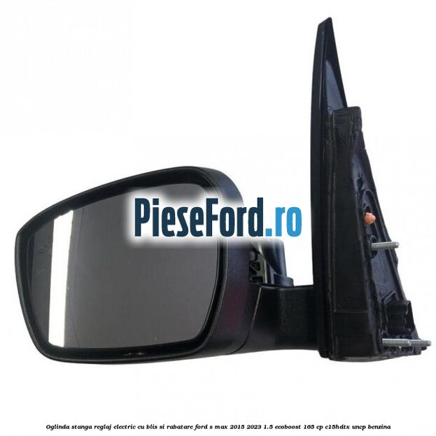 Oglinda stanga reglaj electric cu BLIS si rabatare Ford S-Max 2015-2023 1.5 EcoBoost 165 cp C15HDTX, UNCP benzina