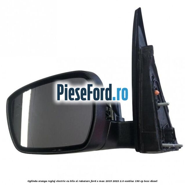 Oglinda stanga reglaj electric cu BLIS si rabatare Ford S-Max 2015-2023 2.0 EcoBlue 190 cp BCCC diesel