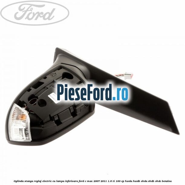 Oglinda stanga reglaj electric cu lampa inferioara Ford C-Max 2007-2011 1.6 Ti 100 cp Oglinda stanga reglaj electric cu lampa inferioara Ford C-Max 2007-2011 1.6 Ti 100 cp HWDA, HWDB, SHDA, SHDB, SHDC benzina