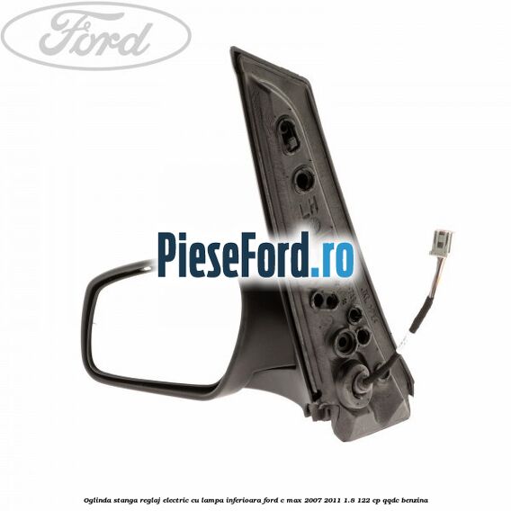 Oglinda stanga reglaj electric cu lampa inferioara Ford C-Max 2007-2011 1.8 122 cp Oglinda stanga reglaj electric cu lampa inferioara Ford C-Max 2007-2011 1.8 122 cp QQDC benzina