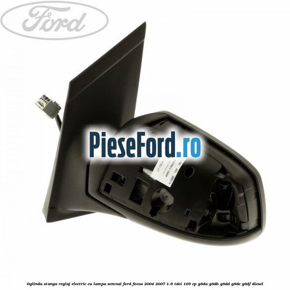 Oglinda stanga reglaj electric cu lampa semnal Ford Focus 2004-2007 1.6 TDCi 109 cp G8DA, G8DB, G8DD, G8DE, G8DF diesel