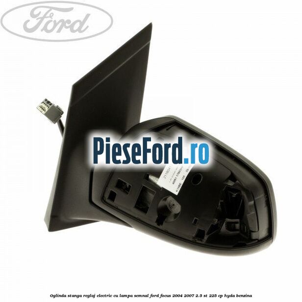Oglinda stanga reglaj electric cu lampa semnal Ford Focus 2004-2007 2.5 ST 225 cp Oglinda stanga reglaj electric cu lampa semnal Ford Focus 2004-2007 2.5 ST 225 cp HYDA benzina