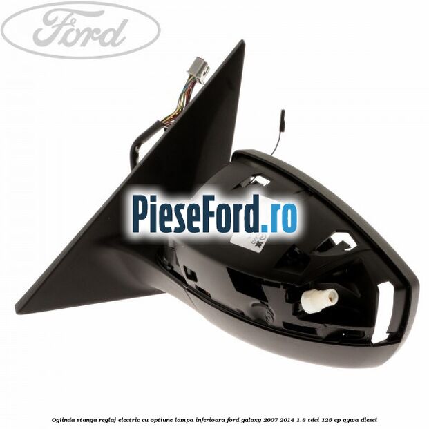 Oglinda stanga reglaj electric cu optiune lampa inferioara Ford Galaxy 2007-2014 1.8 TDCi 125 cp QYWA diesel