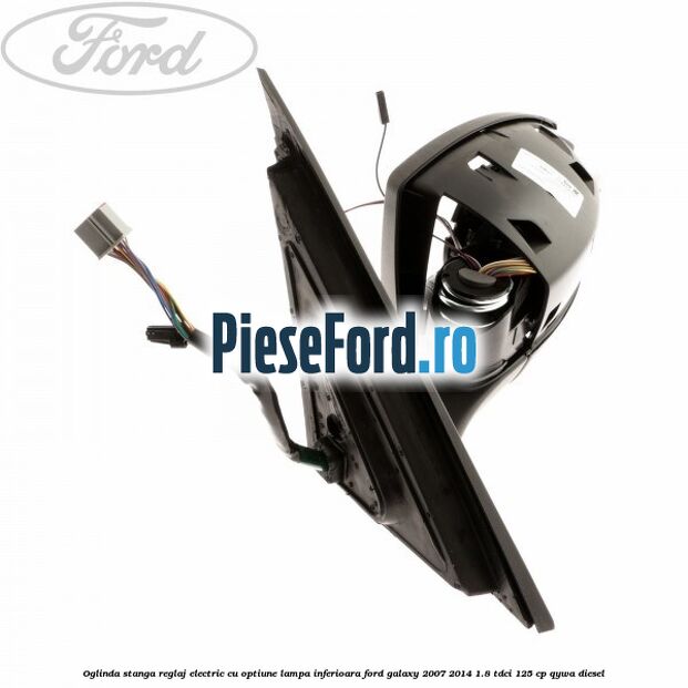 Oglinda stanga reglaj electric cu optiune lampa inferioara Ford Galaxy 2007-2014 1.8 TDCi 125 cp QYWA diesel