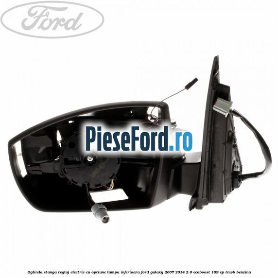 Oglinda stanga reglaj electric cu optiune lampa inferioara Ford Galaxy 2007-2014 2.0 EcoBoost 199 cp TNWB benzina
