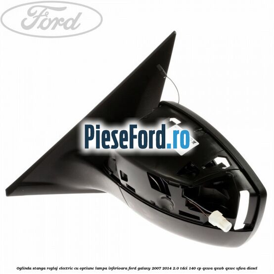 Oglinda stanga reglaj electric cu optiune lampa inferioara Ford Galaxy 2007-2014 2.0 TDCi 140 cp QXWA, QXWB, QXWC, UFWA diesel